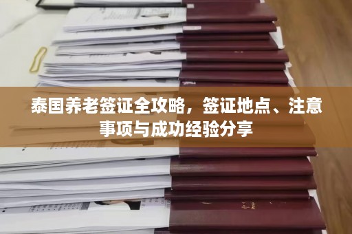 泰国养老签证全攻略，签证地点、注意事项与成功经验分享