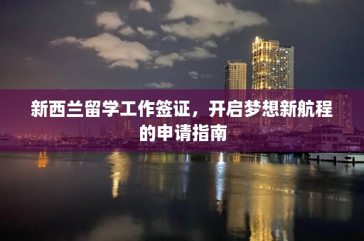 新西兰留学工作签证，开启梦想新航程的申请指南