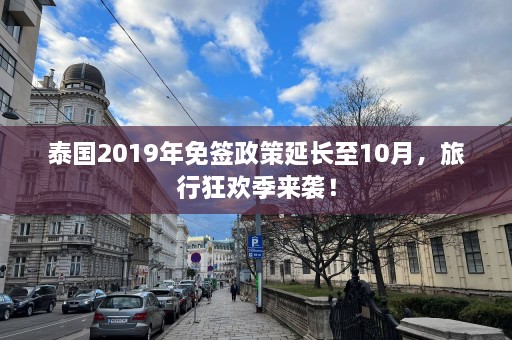 泰国2019年免签政策延长至10月，旅行狂欢季来袭！