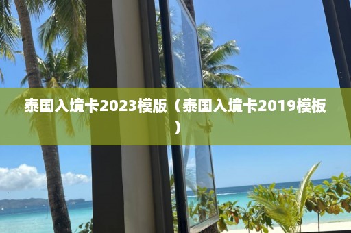 泰国入境卡2023模版（泰国入境卡2019模板）