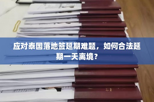 应对泰国落地签延期难题，如何合法延期一天离境？