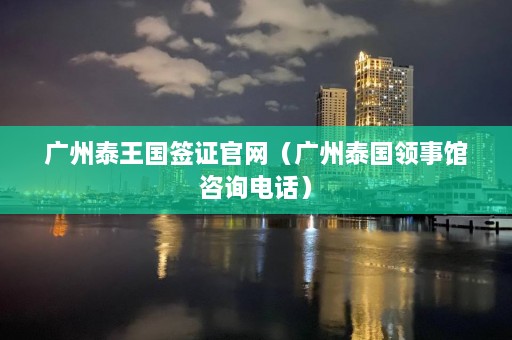 广州泰王国签证官网（广州泰国领事馆咨询电话）