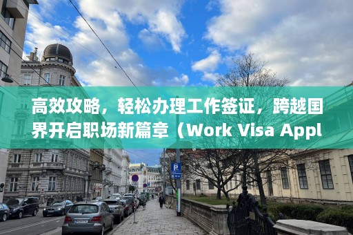 高效攻略，轻松办理工作签证，跨越国界开启职场新篇章（Work Visa Application Made Easy: Cross-Border Career Start-up Guide）