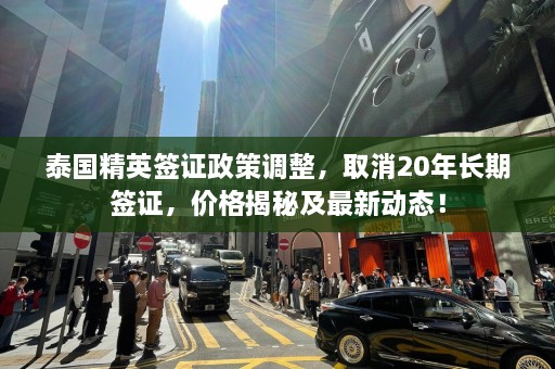 泰国精英签证政策调整，取消20年长期签证，价格揭秘及最新动态！