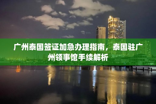 广州泰国签证加急办理指南，泰国驻广州领事馆手续解析