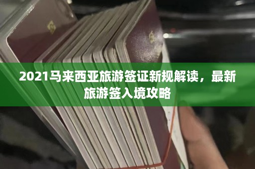 2021马来西亚旅游签证新规解读，最新旅游签入境攻略