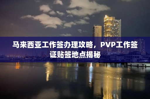 马来西亚工作签办理攻略，PVP工作签证贴签地点揭秘