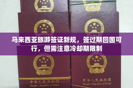 马来西亚旅游签证新规，签过期回国可行，但需注意冷却期限制