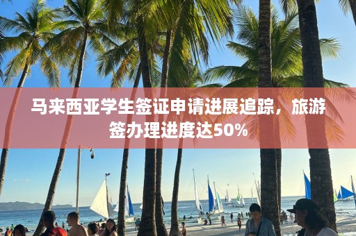 马来西亚学生签证申请进展追踪，旅游签办理进度达50%