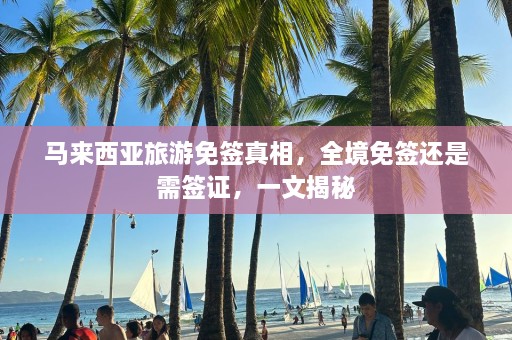 马来西亚旅游免签真相，全境免签还是需签证，一文揭秘