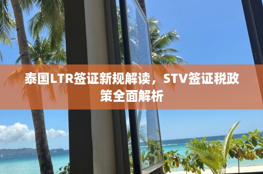 泰国LTR签证新规解读，STV签证税政策全面解析