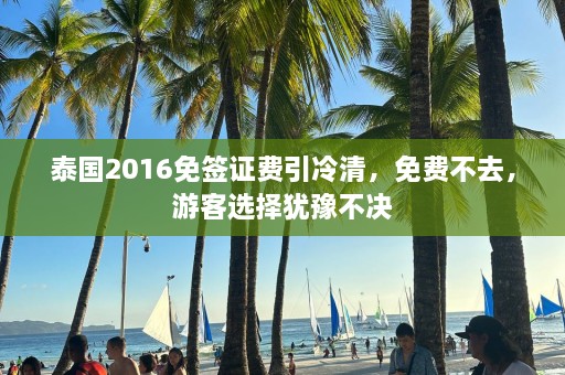 泰国2016免签证费引冷清，免费不去，游客选择犹豫不决