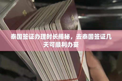 泰国签证办理时长揭秘，去泰国签证几天可顺利办妥