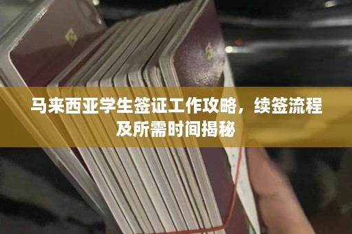 马来西亚学生签证工作攻略，续签流程及所需时间揭秘