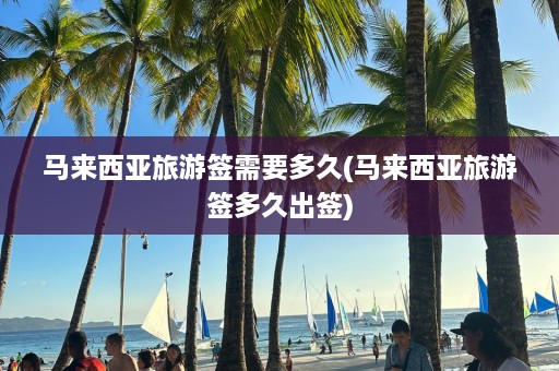 马来西亚旅游签需要多久(马来西亚旅游签多久出签)