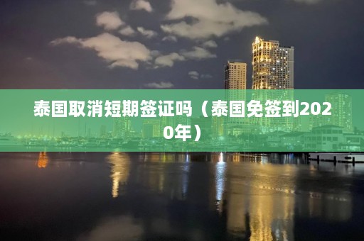 泰国取消短期签证吗（泰国免签到2020年）