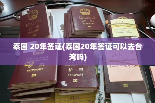 泰国 20年签证(泰国20年签证可以去台湾吗)