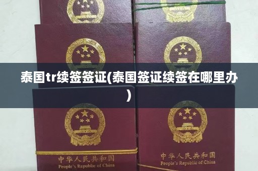 泰国tr续签签证(泰国签证续签在哪里办)