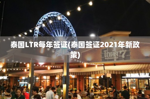 泰国LTR每年签证(泰国签证2021年新政策)