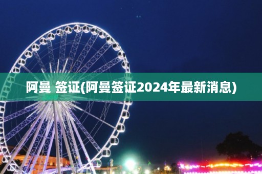 阿曼 签证(阿曼签证2024年最新消息)  第1张