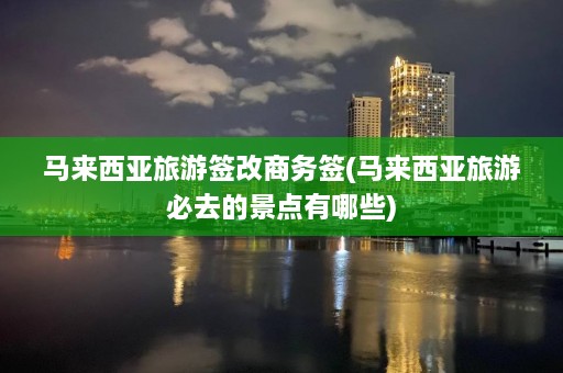 马来西亚旅游签改商务签(马来西亚旅游必去的景点有哪些)