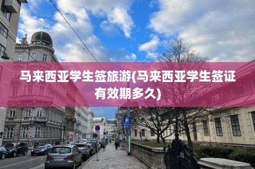 马来西亚学生签旅游(马来西亚学生签证有效期多久)