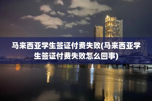 马来西亚学生签证付费失败(马来西亚学生签证付费失败怎么回事)