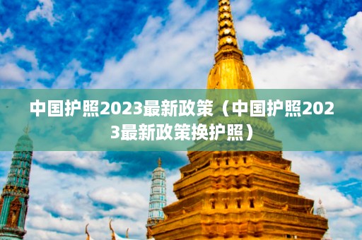 中国护照2023最新政策（中国护照2023最新政策换护照）  第1张