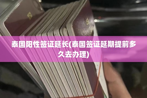 泰国阳性签证延长(泰国签证延期提前多久去办理)