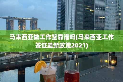 马来西亚做工作签靠谱吗(马来西亚工作签证最新政策2021)