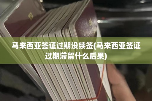 马来西亚签证过期没续签(马来西亚签证过期滞留什么后果)