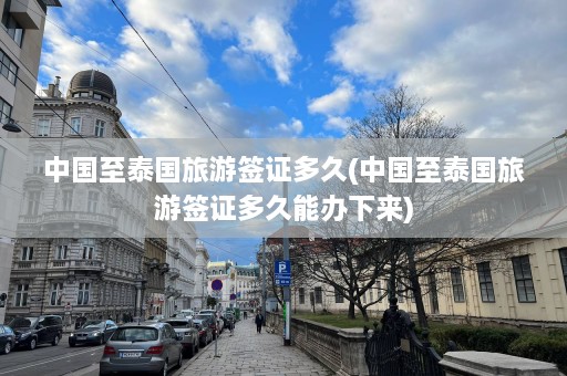 中国至泰国旅游签证多久(中国至泰国旅游签证多久能办下来)