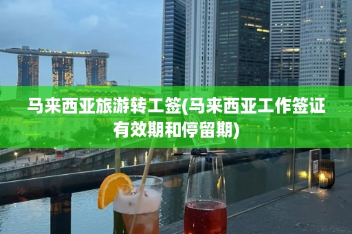 马来西亚旅游转工签(马来西亚工作签证有效期和停留期)