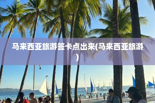 马来西亚旅游签卡点出来(马来西亚旅游)  第1张