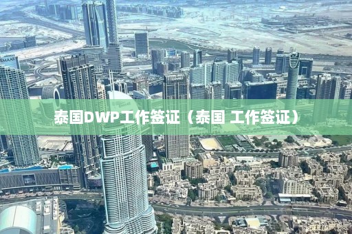 泰国DWP工作签证（泰国 工作签证）