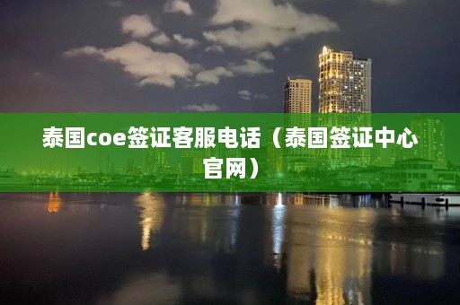 泰国coe签证 *** 电话（泰国签证中心官网）