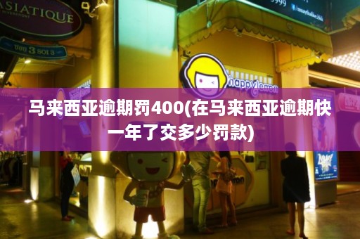 马来西亚逾期罚400(在马来西亚逾期快一年了交多少罚款)