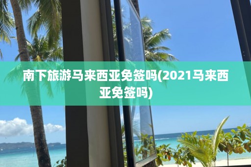 南下旅游马来西亚免签吗(2021马来西亚免签吗)