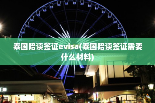 泰国陪读签证evisa(泰国陪读签证需要什么材料)