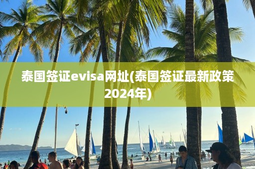 泰国签证evisa网址(泰国签证最新政策2024年)