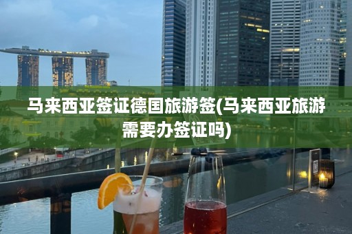 马来西亚签证德国旅游签(马来西亚旅游需要办签证吗)