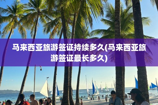 马来西亚旅游签证持续多久(马来西亚旅游签证最长多久)