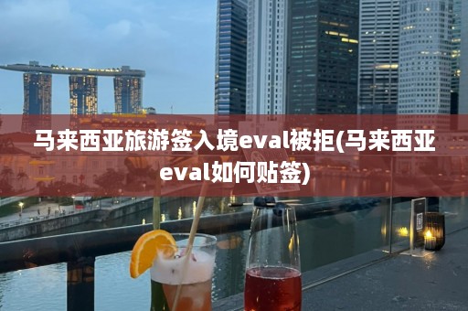 马来西亚旅游签入境eval被拒(马来西亚eval如何贴签)