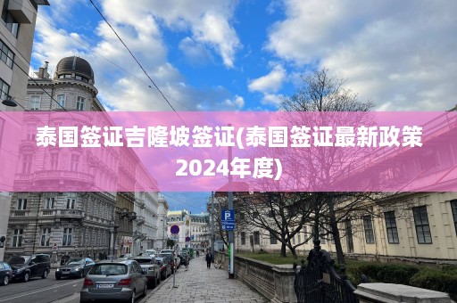 泰国签证吉隆坡签证(泰国签证最新政策2024年度)