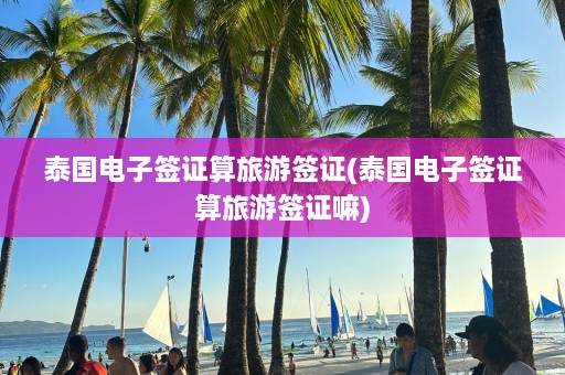 泰国电子签证算旅游签证(泰国电子签证算旅游签证嘛)