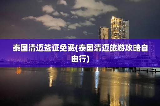 泰国清迈签证免费(泰国清迈旅游攻略自由行)