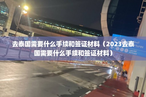 去泰国需要什么手续和签证材料（2023去泰国需要什么手续和签证材料）