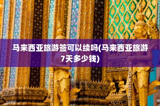 马来西亚旅游签可以续吗(马来西亚旅游7天多少钱)