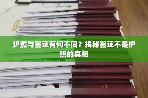 护照与签证有何不同？揭秘签证不是护照的真相