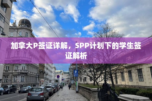 加拿大P签证详解，SPP计划下的学生签证解析